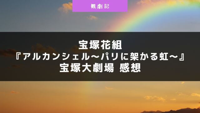 宝塚花組『アルカンシェル～パリに架かる虹～』の感想！